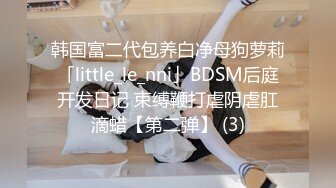 韩国富二代包养白净母狗萝莉「little_le_nni」BDSM后庭开发日记 束缚鞭打虐阴虐肛滴蜡【第二弹】 (3)