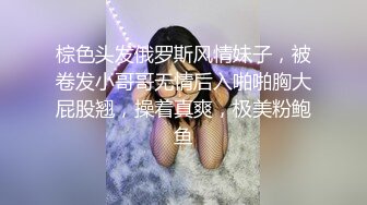 棕色头发俄罗斯风情妹子，被卷发小哥哥无情后入啪啪胸大屁股翘，操着真爽，极美粉鲍鱼