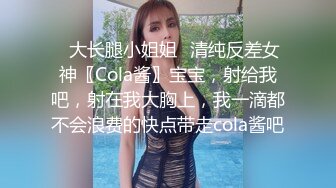 ✿大长腿小姐姐✿清纯反差女神〖Cola酱〗宝宝，射给我吧，射在我大胸上，我一滴都不会浪费的快点带走cola酱吧