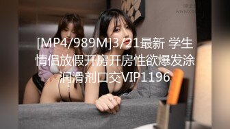 [MP4/989M]3/21最新 学生情侣放假开房开房性欲爆发涂润滑剂口交VIP1196