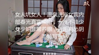 女人坑女人！温泉洗浴女宾内部春光真实偸拍，一丝不挂少女少妇非常养眼，近距离怂阴毛特写