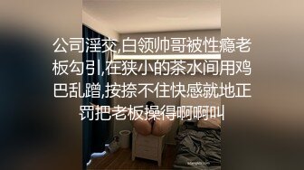 公司淫交,白领帅哥被性瘾老板勾引,在狭小的茶水间用鸡巴乱蹭,按捺不住快感就地正罚把老板操得啊啊叫