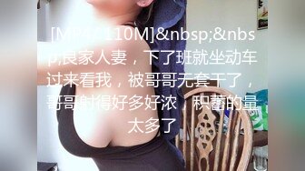 [MP4/ 110M]&nbsp;&nbsp;良家人妻，下了班就坐动车过来看我，被哥哥无套干了，哥哥射得好多好浓，积蓄的量太多了