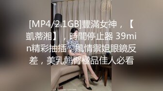 [MP4/2.1GB]豐滿女神，【凱蒂湘】，時間停止器 39min精彩抽插，風情禦姐眼鏡反差，美乳翹臀極品佳人必看