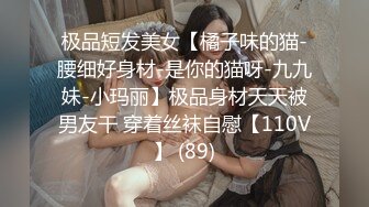 极品短发美女【橘子味的猫-腰细好身材-是你的猫呀-九九妹-小玛丽】极品身材天天被男友干 穿着丝袜自慰【110V】 (89)