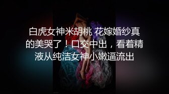 白虎女神米胡桃 花嫁婚纱真的美哭了！口交中出，看着精液从纯洁女神小嫩逼流出