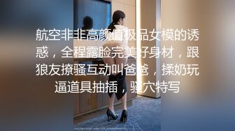 航空非非高颜值极品女模的诱惑，全程露脸完美好身材，跟狼友撩骚互动叫爸爸，揉奶玩逼道具抽插，骚穴特写