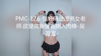 PMC-126-强奸隔壁漂亮女老师.欲望高涨强制插入肉棒-吴芳宜