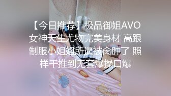 【今日推荐】极品御姐AVO女神天生尤物完美身材 高跟制服小姐姐所逼被肏肿了 照样干推到无套爆操口爆