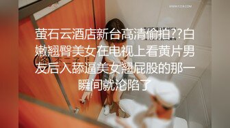 萤石云酒店新台高清偷拍??白嫩翘臀美女在电视上看黄片男友后入舔逼美女翘屁股的那一瞬间就沦陷了