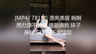 [MP4/ 781M] 漂亮美眉 啊啊 用力顶不要停 使劲操我 妹子身材不错 被无套猛怼