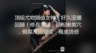 頂級尤物顔值女神！好久沒播回歸！修長美腿，超粉嫩美穴，假屌深插到底，極度誘惑