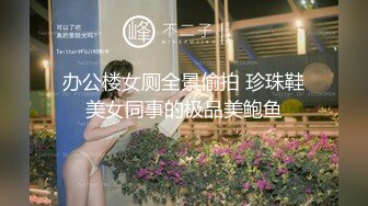 办公楼女厕全景偷拍 珍珠鞋美女同事的极品美鲍鱼