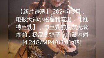 【新片速遞】 2024年5月，电报大神小杨福利流出，【推特巨乳】，与巨乳前女友无套啪啪，极品大奶子，白臀内射[4.24G/MP4/03:01:08]