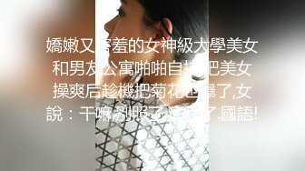 嬌嫩又害羞的女神級大學美女和男友公寓啪啪自拍,把美女操爽后趁機把菊花也爆了,女說：干嘛,別照了,痛死了.國語!