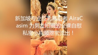 新加坡专业巨乳舞蹈者 AiraCasim 为男友拍摄的全裸自慰私密小视频泄密流出！