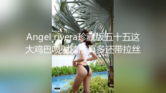 Angel rivera珍藏版五十五这大鸡巴喷射精液真多还带拉丝