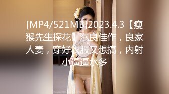 [MP4/521MB]2023.4.3【瘦猴先生探花】泡良佳作，良家人妻，穿好衣服又想搞，内射小逼逼水多