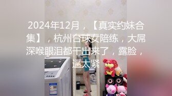 2024年12月，【真实约妹合集】，杭州台球女陪练，大屌深喉眼泪都干出来了，露脸，逼太紧