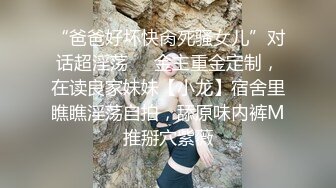 “爸爸好坏快肏死骚女儿”对话超淫荡❤️金主重金定制，在读良家妹妹【小龙】宿舍里瞧瞧淫荡自拍，舔原味内裤M推掰穴紫薇