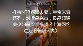 推特NTR媚黑夫妻，宝宝米奇系列，对话是亮点，极品超骚美少妇露脸长视频《上海网约过万的兼职人妻》