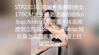 STP23151 高端外围兼职美女170CM大长腿酒店激啪啪&nbsp;&nbsp;吊带黑丝袜高难度倒立深喉&nbsp;&nbsp;骑在身上大屌套弄 美臀肩上扛猛操屁股