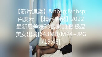 【新片速遞】&nbsp;&nbsp;百度云❤【精品泄密】2022最新反差婊33良家11套,极品美女出境[643MB/MP4+JPG/19:46]