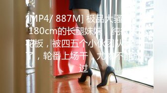 [MP4/ 887M] 极品大骚逼，180cm的长腿妹妹，纯欲天花板，被四五个小伙团队蹂躏了，轮番上场干，尤物不能放过