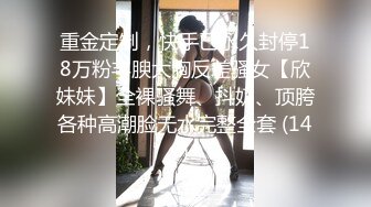 重金定制，快手已永久封停18万粉丰腴大胸反差骚女【欣妹妹】全裸骚舞、抖奶、顶胯各种高潮脸无水完整全套 (14)