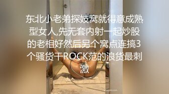 东北小老弟探妓窝就得意成熟型女人,先无套内射一起炒股的老相好然后另个窝点连搞3个骚货干ROCK范的浪货最刺激