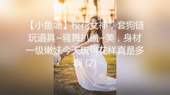 【小鱼塘】校花女神，套狗链玩道具~骚舞扒逼~美，身材一级嫩妹今天玩得花样真是多啊 (2)