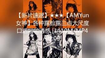 【新片速遞】★★★【AMYun女神】各种露脸露三点大尺度口活啪啪诱惑 [1410M/MP4/01:09]