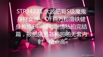 STP34221 大波肥臀S级魔鬼身材女神！OF百万粉撸铁健身教练Ellie精彩剧情私拍完结篇，被肥猪男各种啪啪无套内射，撸点高