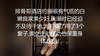 排骨哥酒店约操很有气质的白嫩良家美少妇,洗澡时已经迫不及待干她,太能操了用了3个套子,美女走时还劝他保重身体,国语!