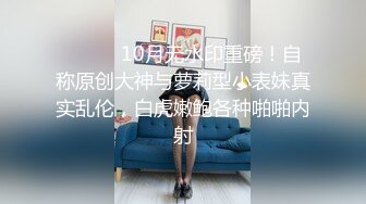 ⚫️⚫️10月无水印重磅！自称原创大神与萝莉型小表妹真实乱伦，白虎嫩鲍各种啪啪内射