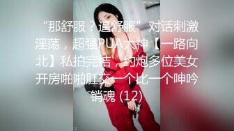 “那舒服？逼舒服”对话刺激淫荡，超强PUA大神【一路向北】私拍完结，约炮多位美女开房啪啪肛交一个比一个呻吟销魂 (12)