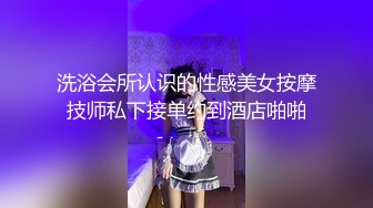 洗浴会所认识的性感美女按摩技师私下接单约到酒店啪啪