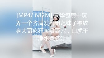 [MP4/ 682M] 豪华包房中玩弄一个齐肩发御姐范妹子被纹身大哥疯狂吮吸舔穴，白虎干净水嫩多汁