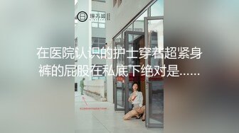 在医院认识的护士穿着超紧身裤的屁股在私底下绝对是……