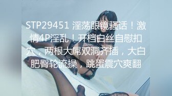 STP29451 淫荡眼镜骚话！激情4P淫乱！开档白丝自慰扣穴，两根大屌双洞齐插，大白肥臀轮流操，跳蛋震穴爽翻