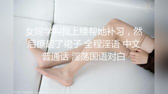 女同学叫我上楼帮她补习，然后撩起了裙子 全程淫语 中文普通话 淫荡国语对白