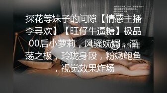 探花等妹子的间隙【情感主播李寻欢】【旺仔牛逼糖】极品00后小萝莉，风骚妩媚，淫荡之极，玲珑身段，粉嫩鲍鱼，视觉效果炸场