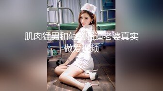 肌肉猛男和他的骚逼老婆真实做爱视频