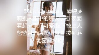 ❤️软萌乖巧Lolita❤️清纯萝莉别人眼中的班长学霸 表面看起来乖巧可爱 私下被主人爸爸带酒店操小骚逼 按到落地窗前爆插