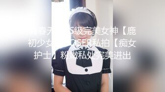 青春无敌SS级完美女神【鹿初少女】COSER私拍【痴女护士】粉嫩私处完美进出