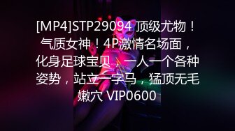 [MP4]STP29094 顶级尤物！气质女神！4P激情名场面，化身足球宝贝，一人一个各种姿势，站立一字马，猛顶无毛嫩穴 VIP0600