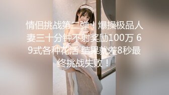 情侣挑战第二弹！爆操极品人妻三十分钟不射奖励100万 69式各种花活 结果就差8秒最终挑战失败！