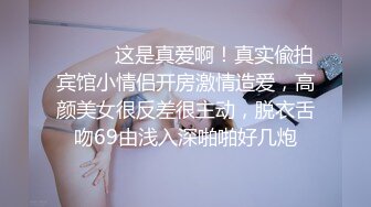 ⚫️⚫️这是真爱啊！真实偸拍宾馆小情侣开房激情造爱，高颜美女很反差很主动，脱衣舌吻69由浅入深啪啪好几炮