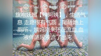 旗袍妩媚【辣阿姨】，生活气息 走路很有气质，尾随她上厕所，姨妈刚来还在流血,血液伴随尿液流了出来！