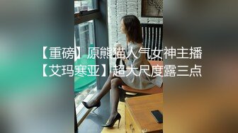 【重磅】原熊猫人气女神主播【艾玛寒亚】超大尺度露三点